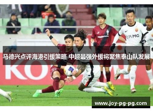 马德兴点评海港引援策略 中超最强外援将聚焦泰山队发展