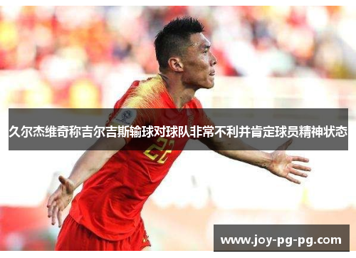 久尔杰维奇称吉尔吉斯输球对球队非常不利并肯定球员精神状态